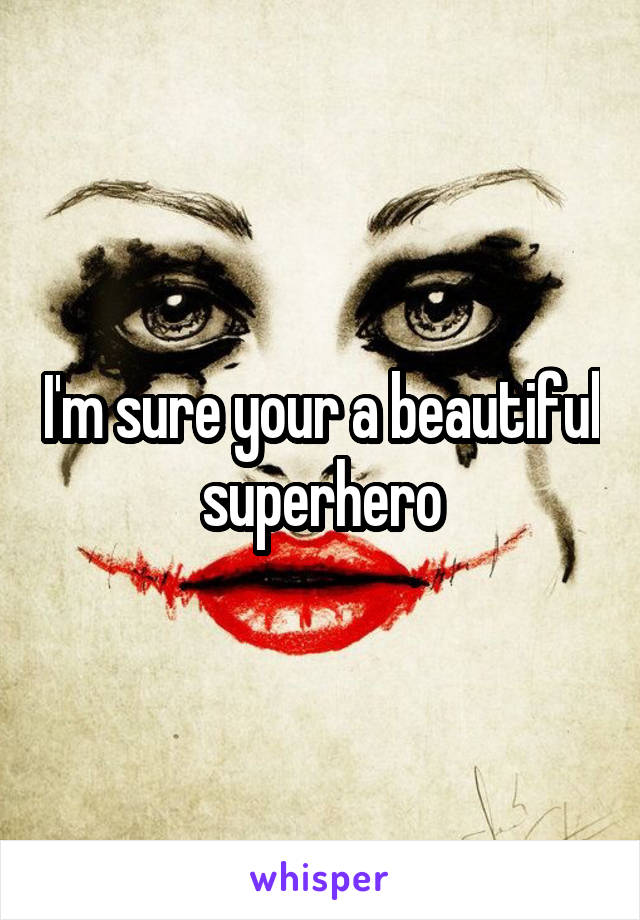 I'm sure your a beautiful superhero