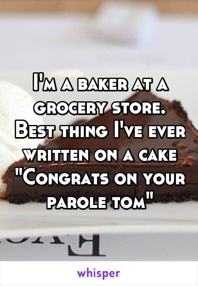 I'm a baker at a grocery store. Best thing I've ever written on a cake "Congrats on your parole tom"