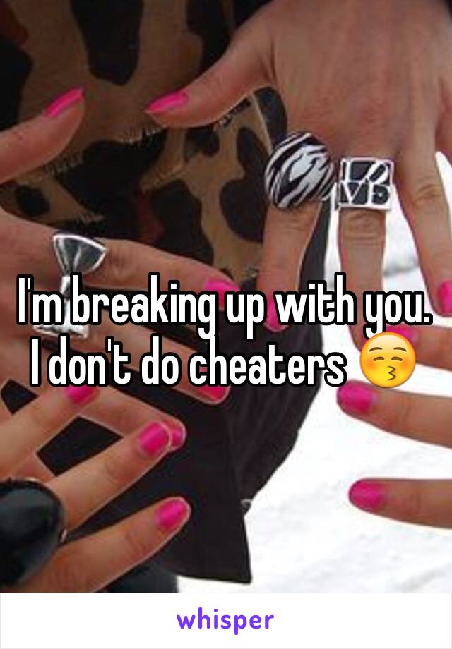 I'm breaking up with you. I don't do cheaters 😚