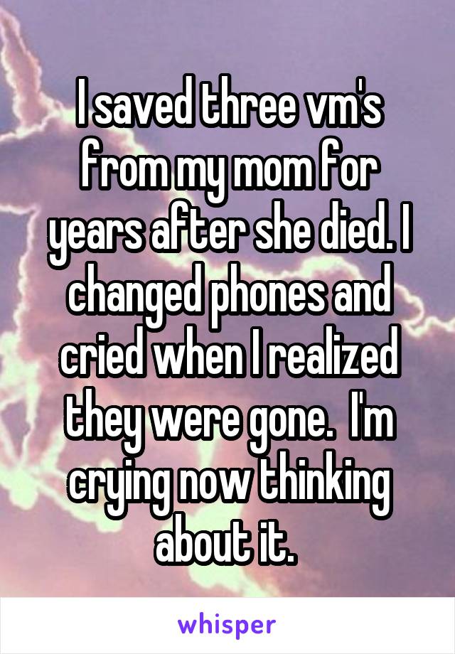 I saved three vm's from my mom for years after she died. I changed phones and cried when I realized they were gone.  I'm crying now thinking about it. 