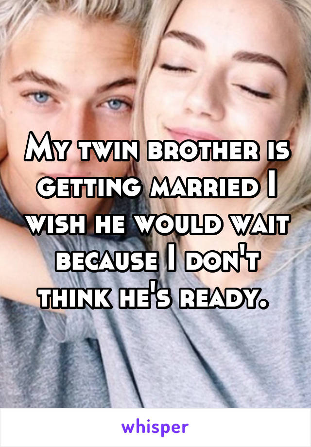 My twin brother is getting married I wish he would wait because I don't think he's ready. 