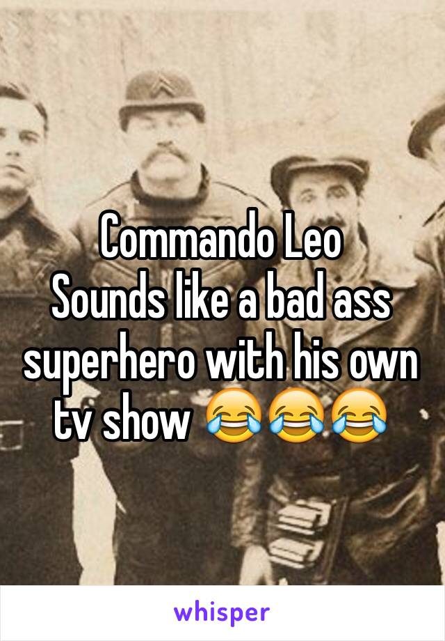 Commando Leo 
Sounds like a bad ass superhero with his own tv show 😂😂😂