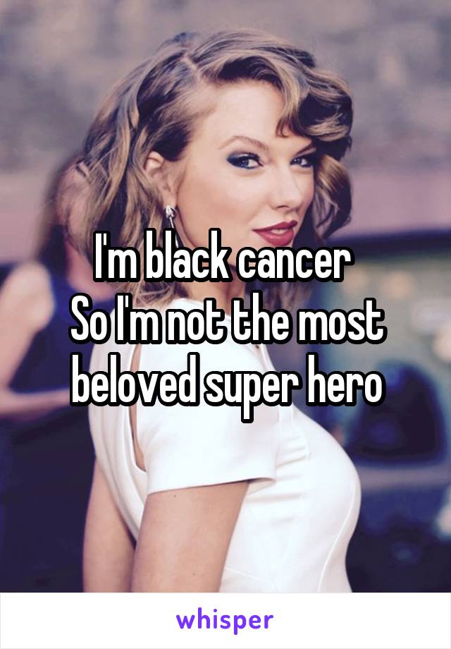 I'm black cancer 
So I'm not the most beloved super hero