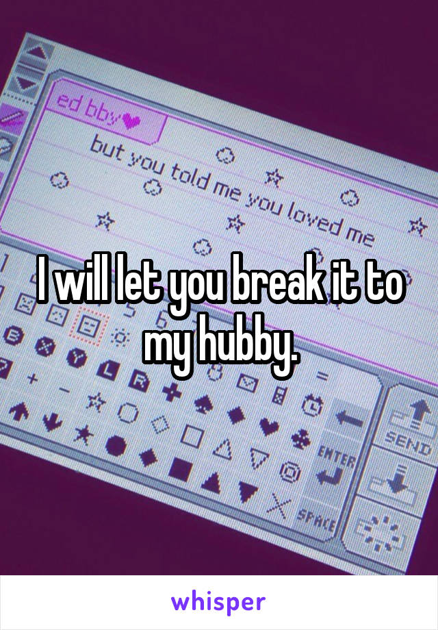 I will let you break it to my hubby.