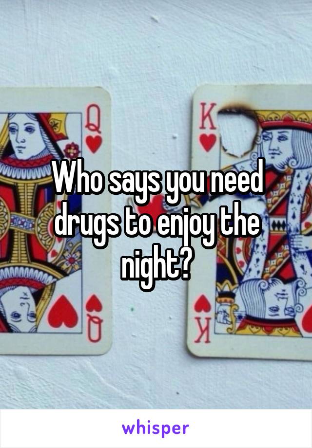 Who says you need drugs to enjoy the night?