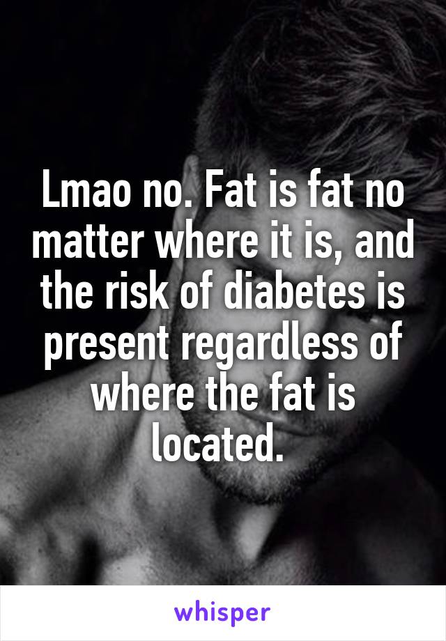 Lmao no. Fat is fat no matter where it is, and the risk of diabetes is present regardless of where the fat is located. 