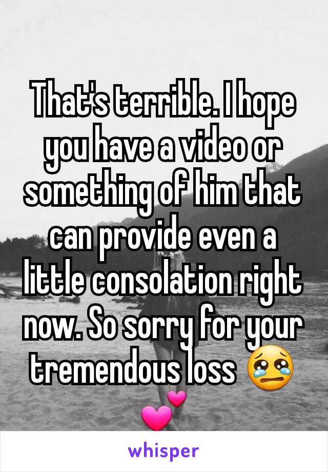 That's terrible. I hope you have a video or something of him that can provide even a little consolation right now. So sorry for your tremendous loss 😢💕