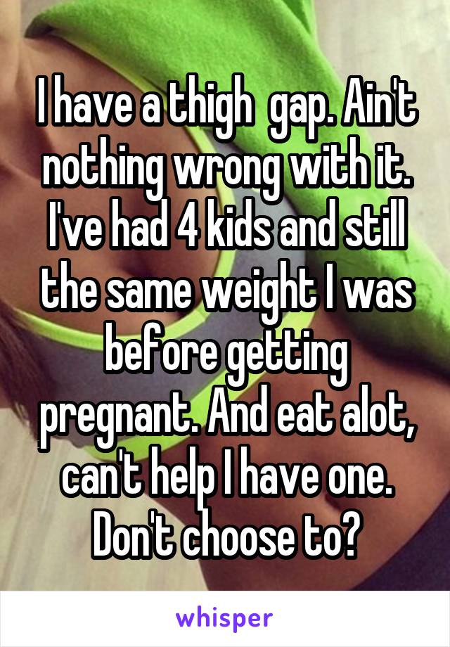 I have a thigh  gap. Ain't nothing wrong with it. I've had 4 kids and still the same weight I was before getting pregnant. And eat alot, can't help I have one. Don't choose to?