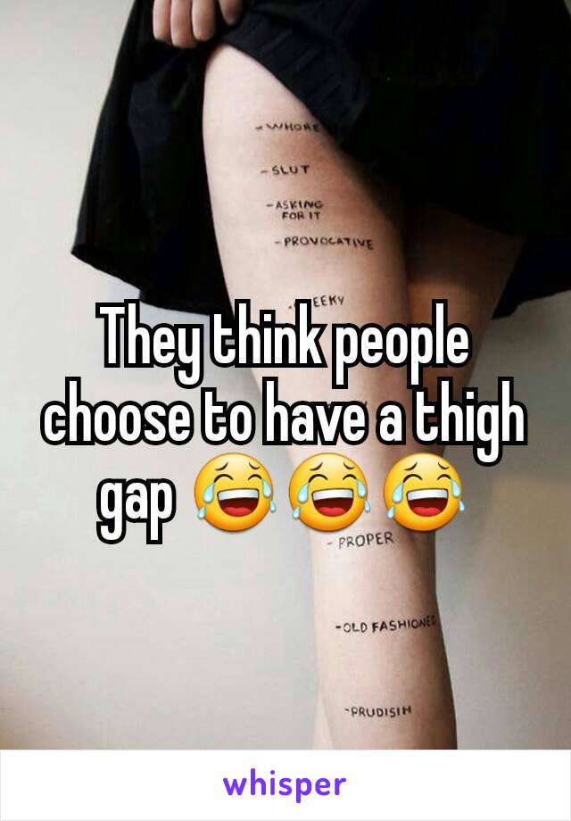 They think people choose to have a thigh gap 😂😂😂