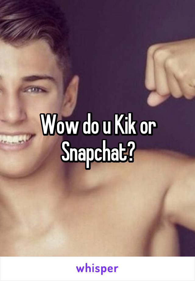 Wow do u Kik or Snapchat?