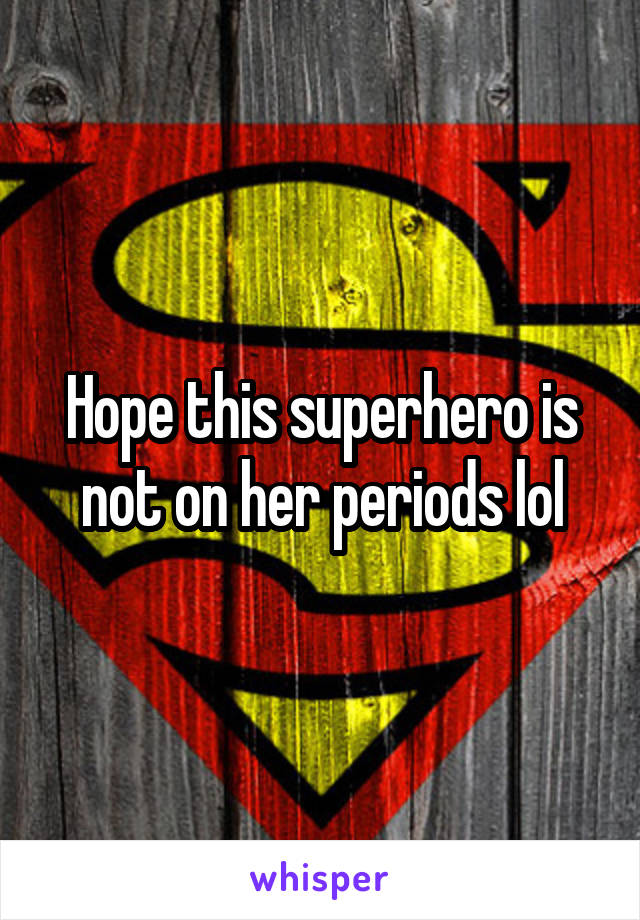 Hope this superhero is not on her periods lol