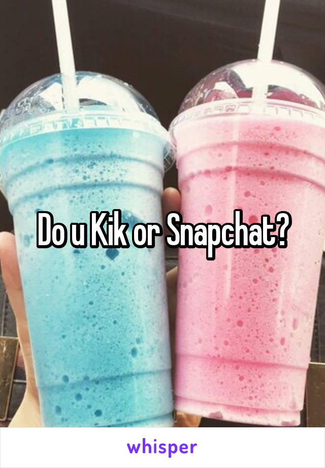 Do u Kik or Snapchat?