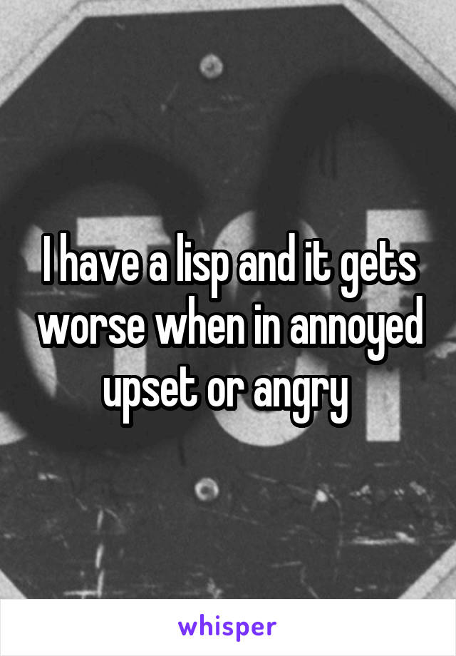 I have a lisp and it gets worse when in annoyed upset or angry 