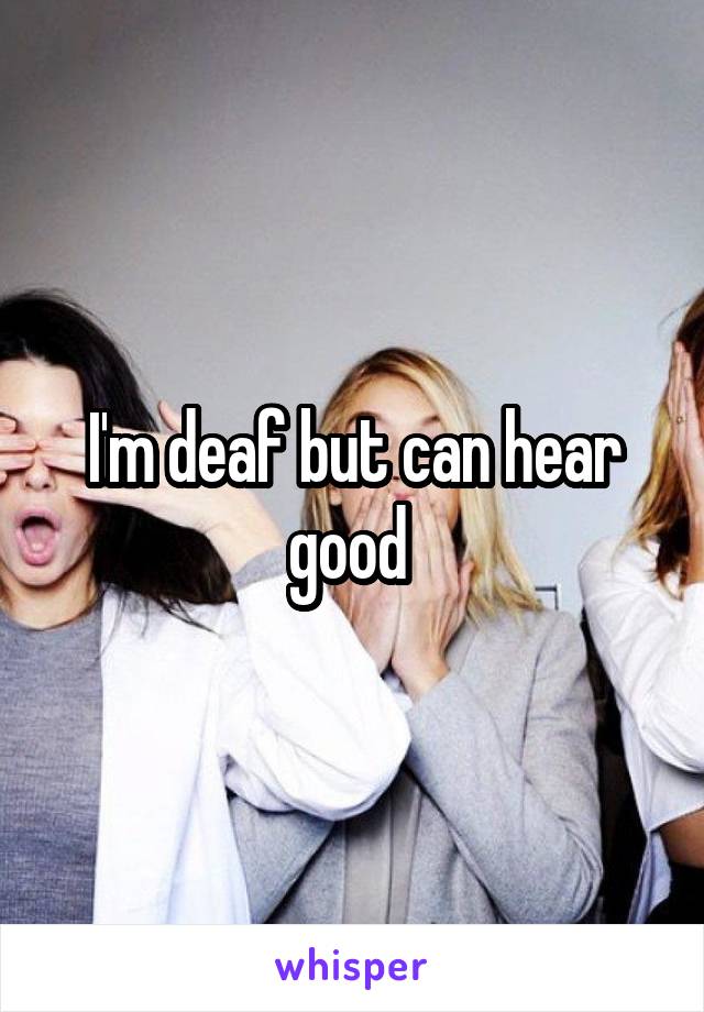 I'm deaf but can hear good 