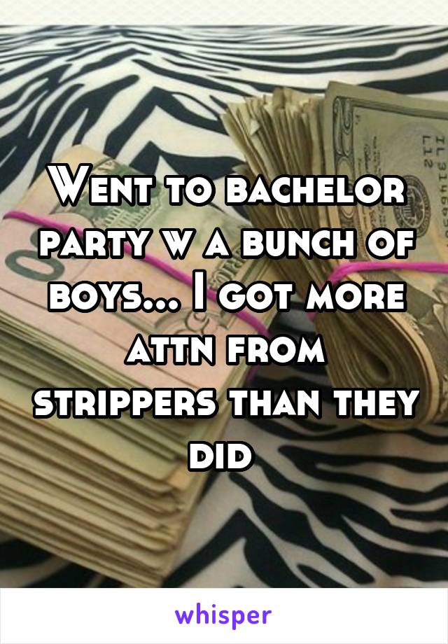 Went to bachelor party w a bunch of boys... I got more attn from strippers than they did 