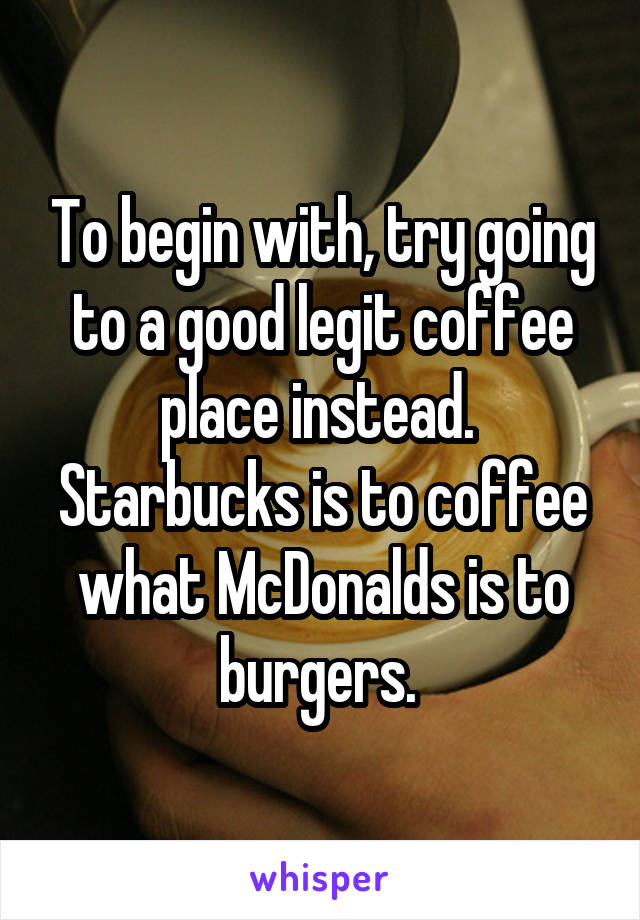 To begin with, try going to a good legit coffee place instead. 
Starbucks is to coffee what McDonalds is to burgers. 