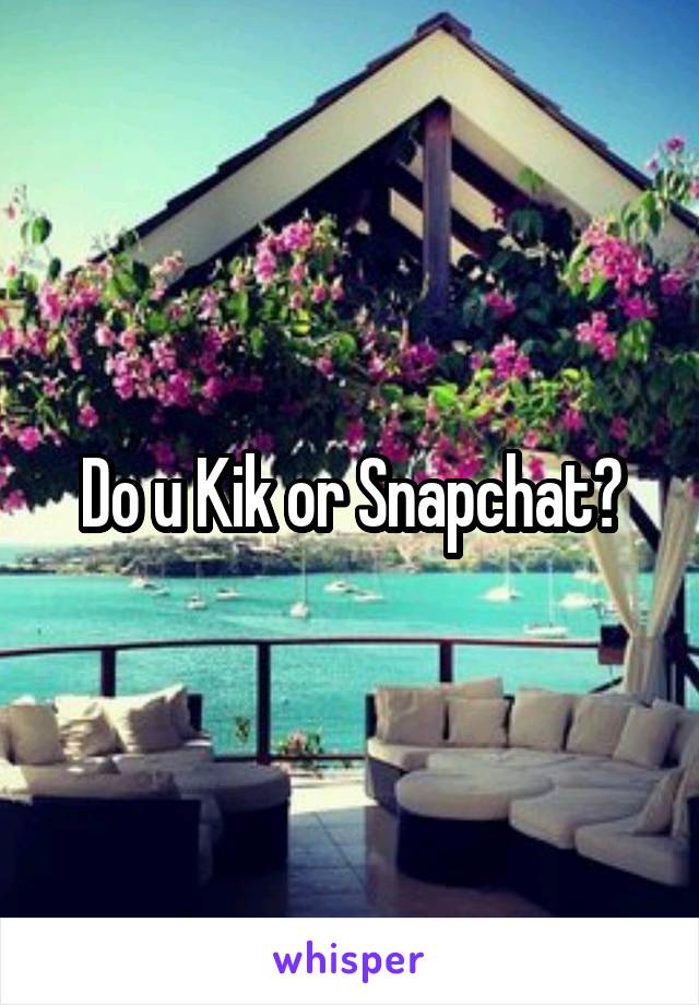 Do u Kik or Snapchat?