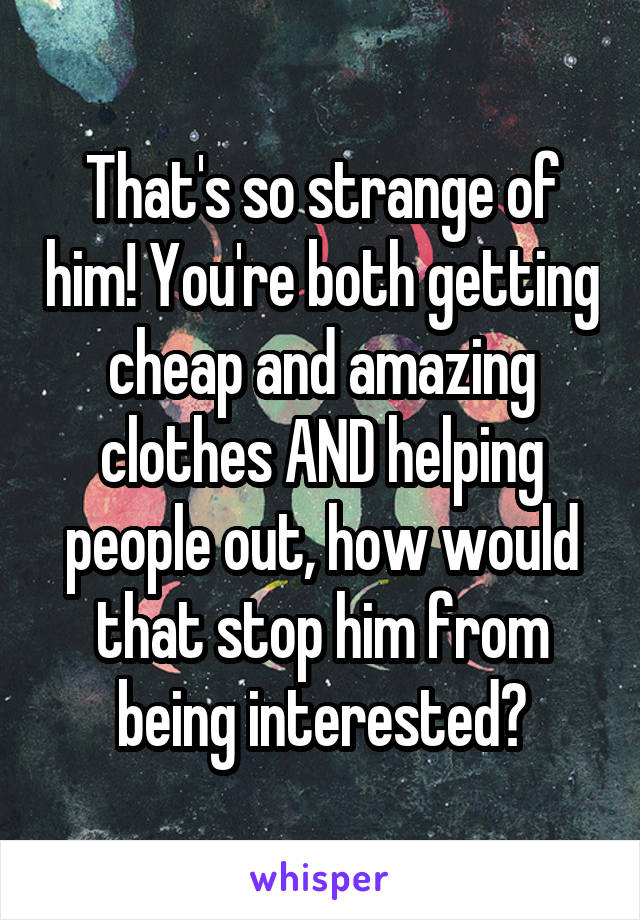 That's so strange of him! You're both getting cheap and amazing clothes AND helping people out, how would that stop him from being interested?