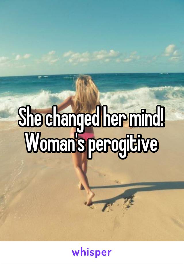 She changed her mind!  Woman's perogitive 