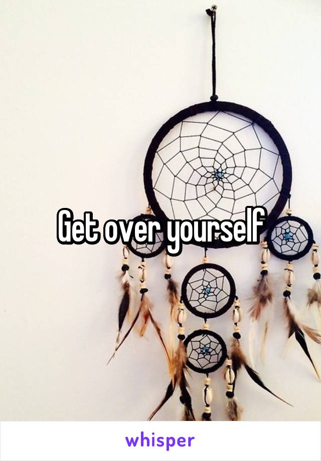 Get over yourself