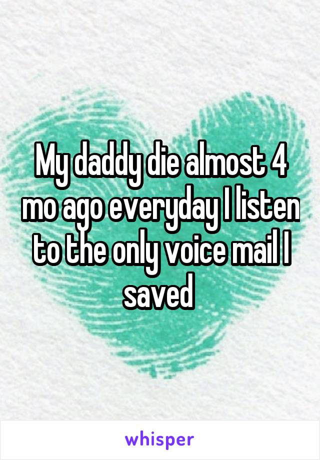 My daddy die almost 4 mo ago everyday I listen to the only voice mail I saved 