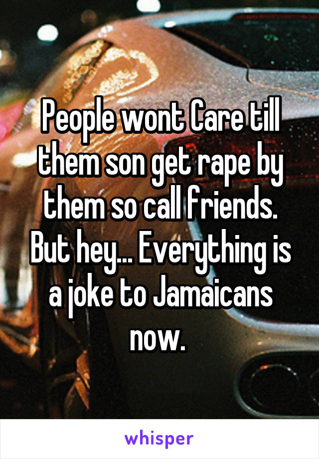 People wont Care till them son get rape by them so call friends. But hey... Everything is a joke to Jamaicans now. 