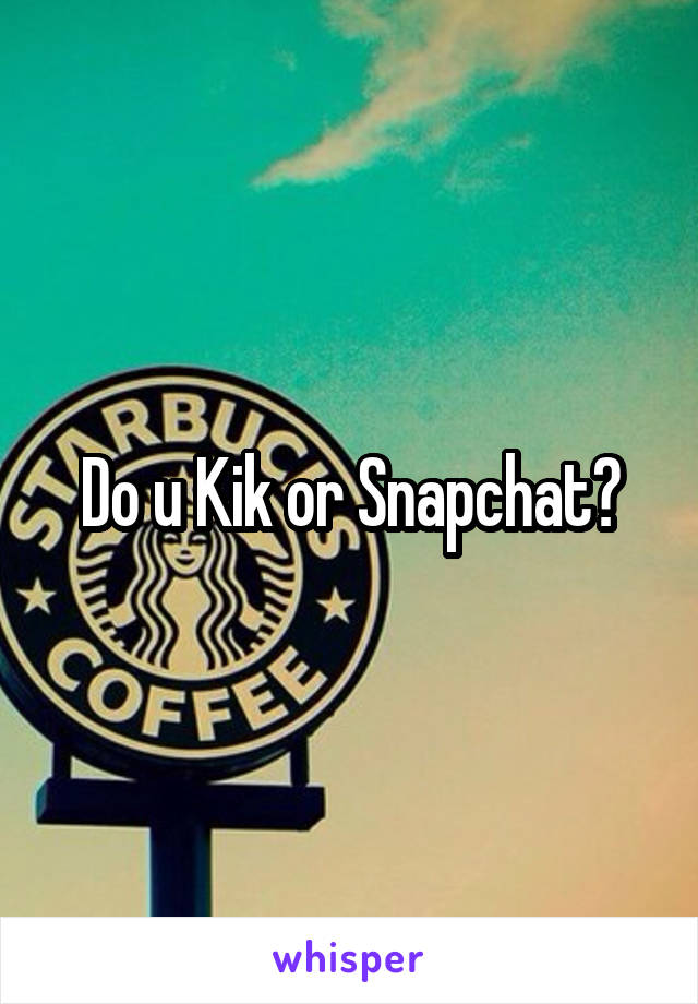 Do u Kik or Snapchat?