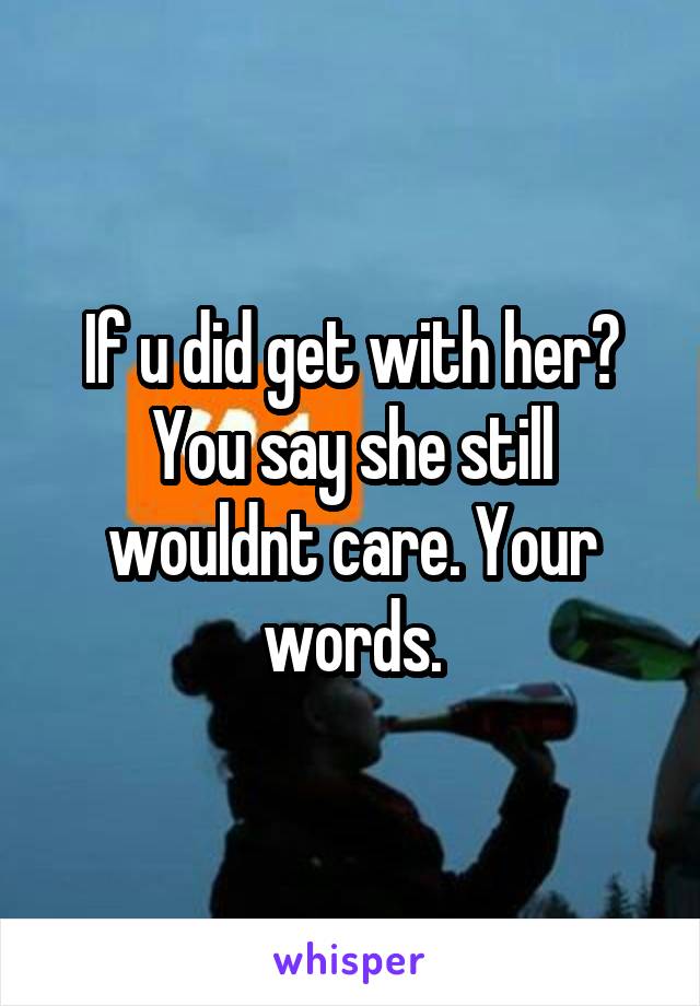 If u did get with her? You say she still wouldnt care. Your words.