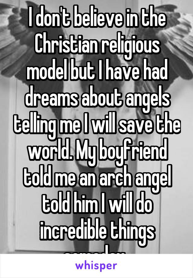 I don't believe in the Christian religious model but I have had dreams about angels telling me I will save the world. My boyfriend told me an arch angel told him I will do incredible things someday. 