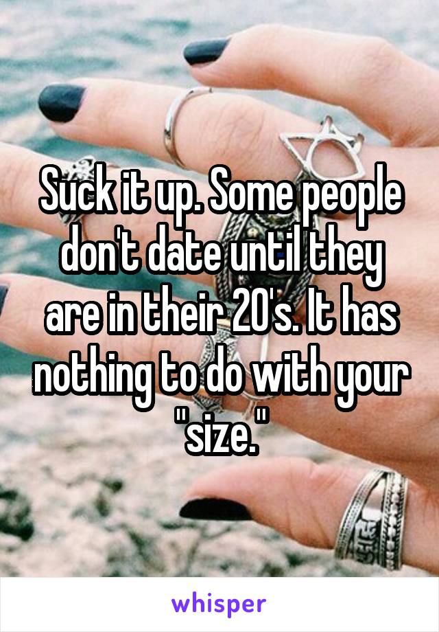 Suck it up. Some people don't date until they are in their 20's. It has nothing to do with your "size."