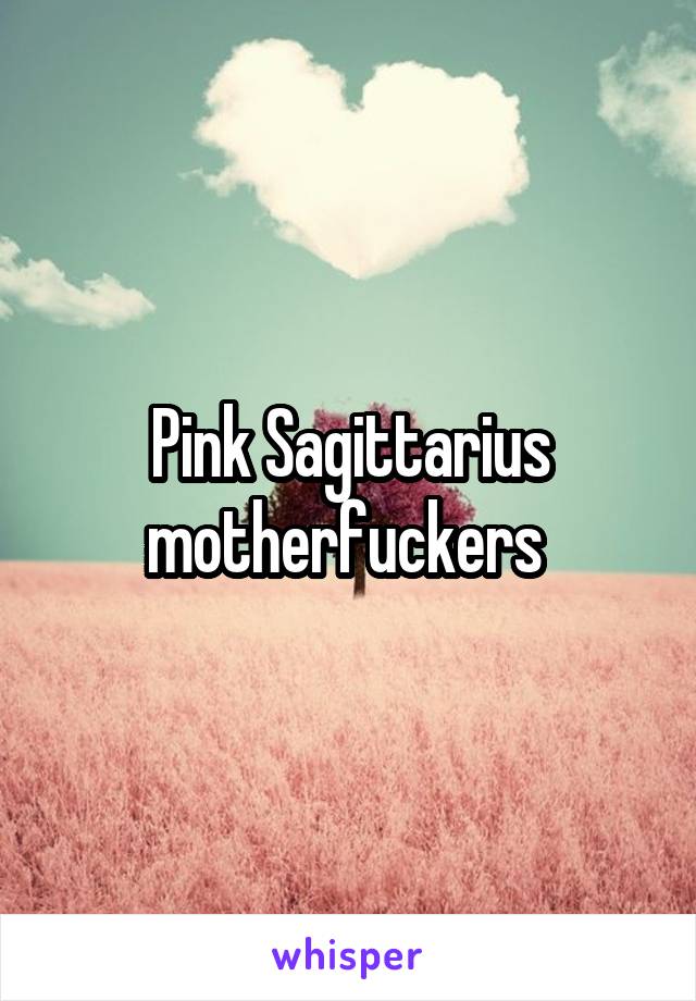 Pink Sagittarius motherfuckers 