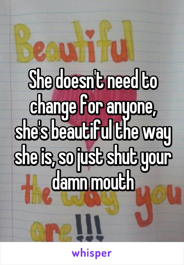 She doesn't need to change for anyone, she's beautiful the way she is, so just shut your damn mouth