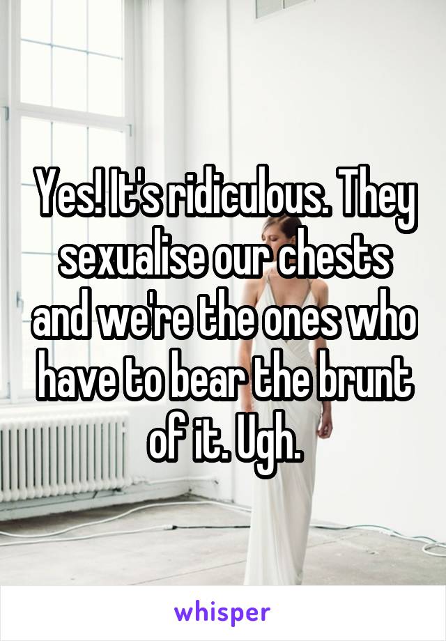 Yes! It's ridiculous. They sexualise our chests and we're the ones who have to bear the brunt of it. Ugh.