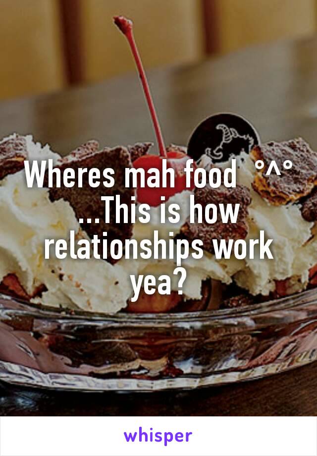 Wheres mah food  °^°
...This is how relationships work yea?