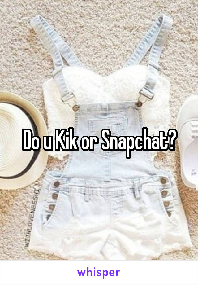 Do u Kik or Snapchat?