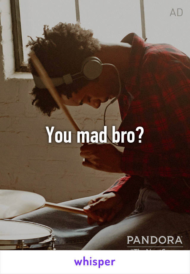 You mad bro?