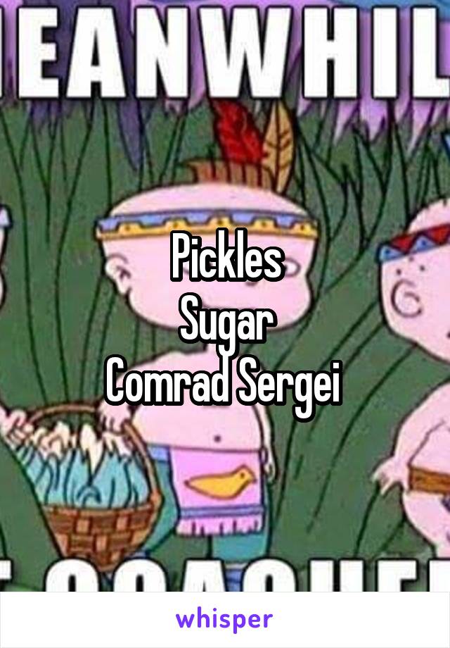 Pickles
Sugar
Comrad Sergei 