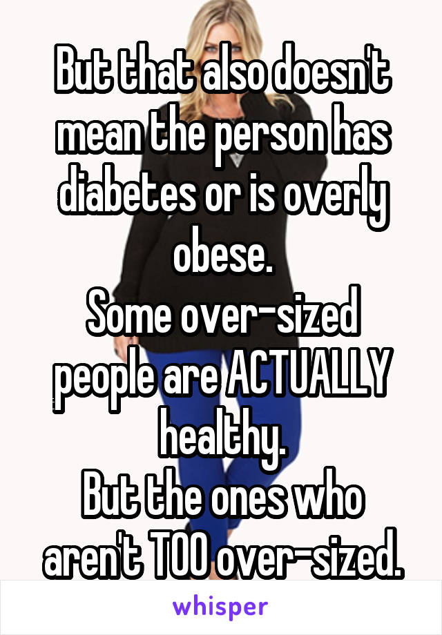 But that also doesn't mean the person has diabetes or is overly obese.
Some over-sized people are ACTUALLY healthy.
But the ones who aren't TOO over-sized.