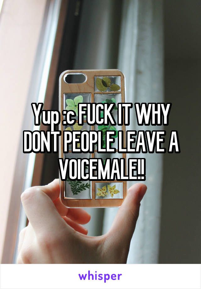 Yup :c FUCK IT WHY DONT PEOPLE LEAVE A VOICEMALE!!