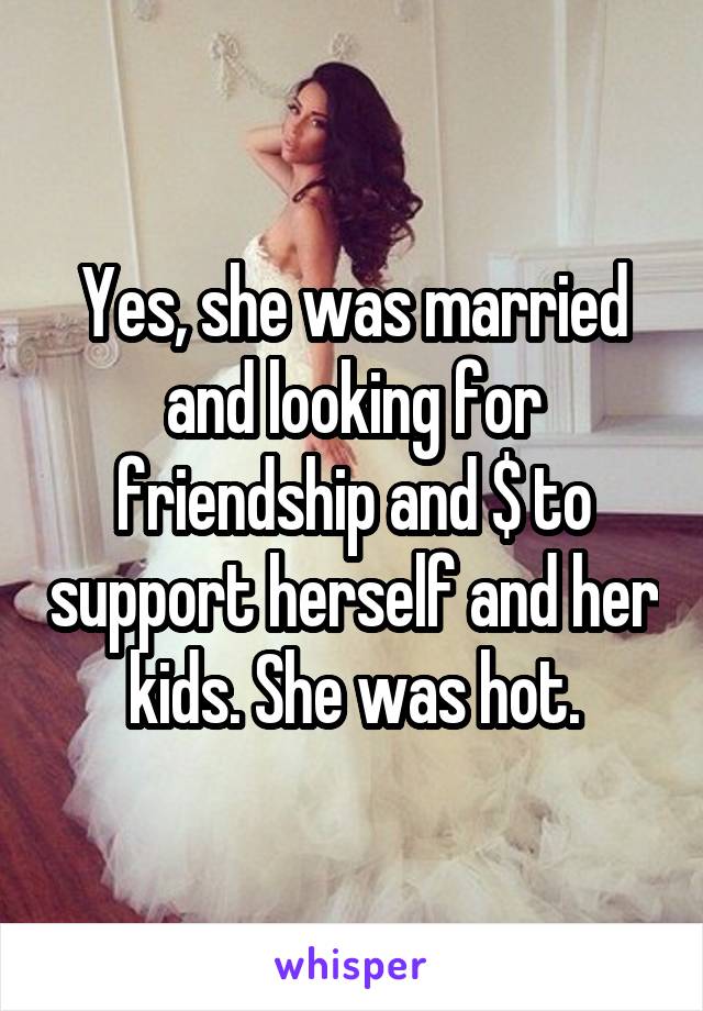 Yes, she was married and looking for friendship and $ to support herself and her kids. She was hot.