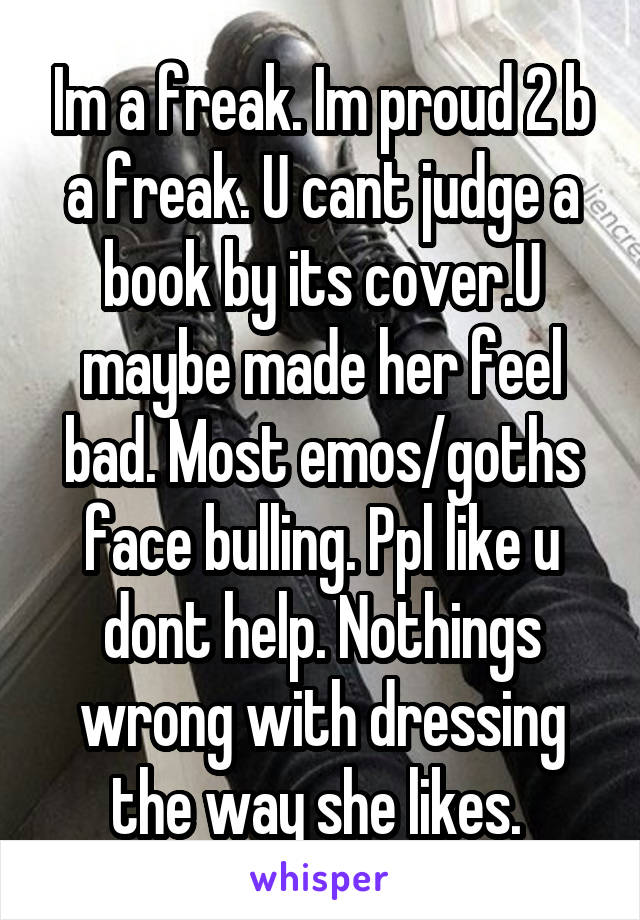 Im a freak. Im proud 2 b a freak. U cant judge a book by its cover.U maybe made her feel bad. Most emos/goths face bulling. Ppl like u dont help. Nothings wrong with dressing the way she likes. 