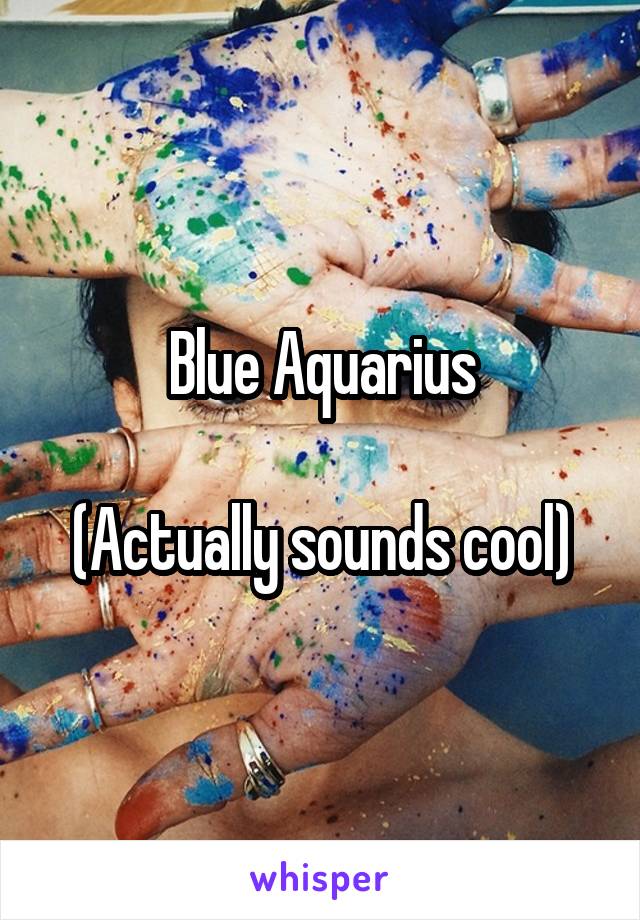 Blue Aquarius

(Actually sounds cool)