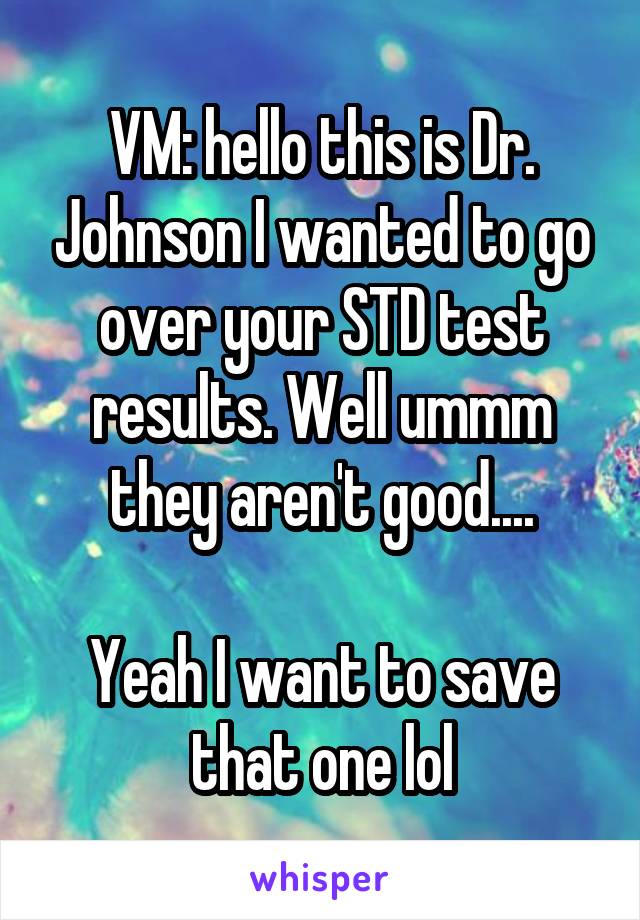 VM: hello this is Dr. Johnson I wanted to go over your STD test results. Well ummm they aren't good....

Yeah I want to save that one lol