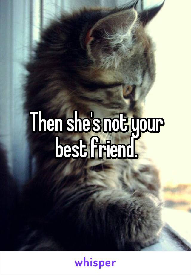 Then she's not your best friend.