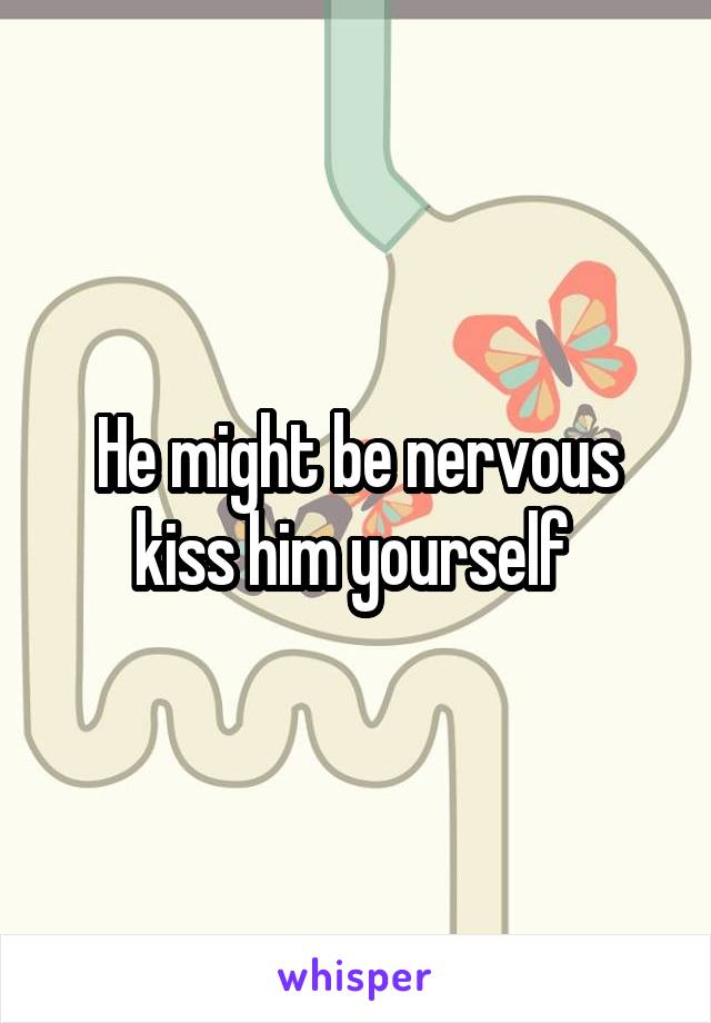 He might be nervous kiss him yourself 