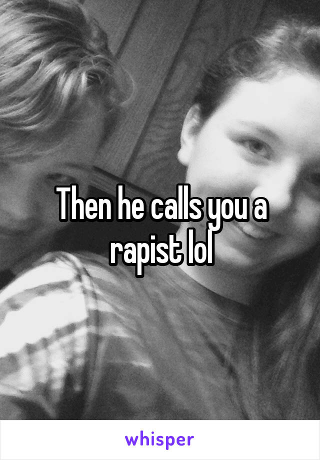 Then he calls you a rapist lol