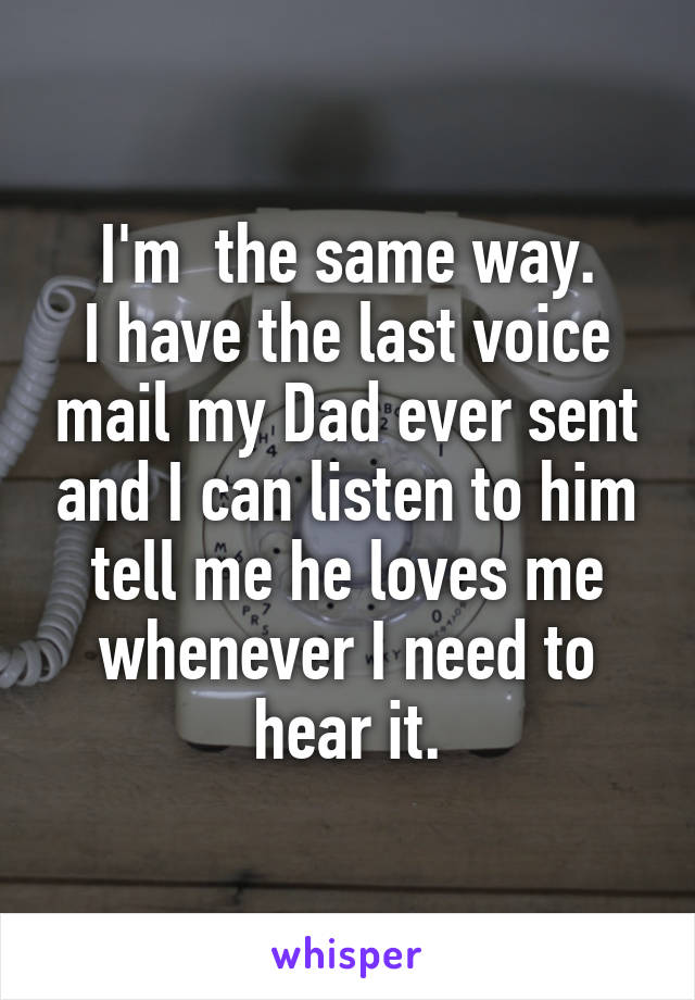 I'm  the same way.
I have the last voice mail my Dad ever sent and I can listen to him tell me he loves me whenever I need to hear it.