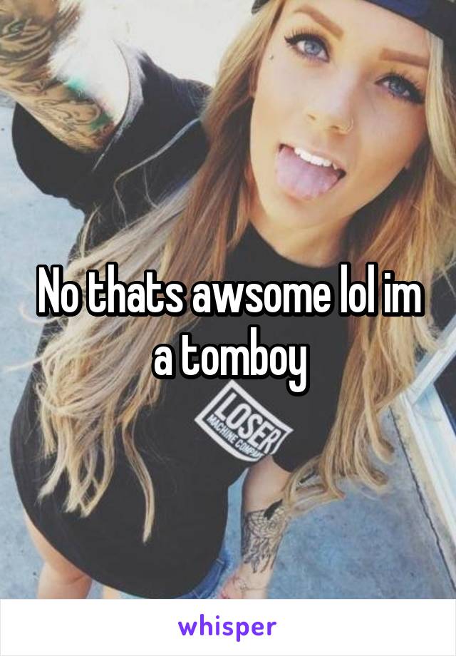 No thats awsome lol im a tomboy