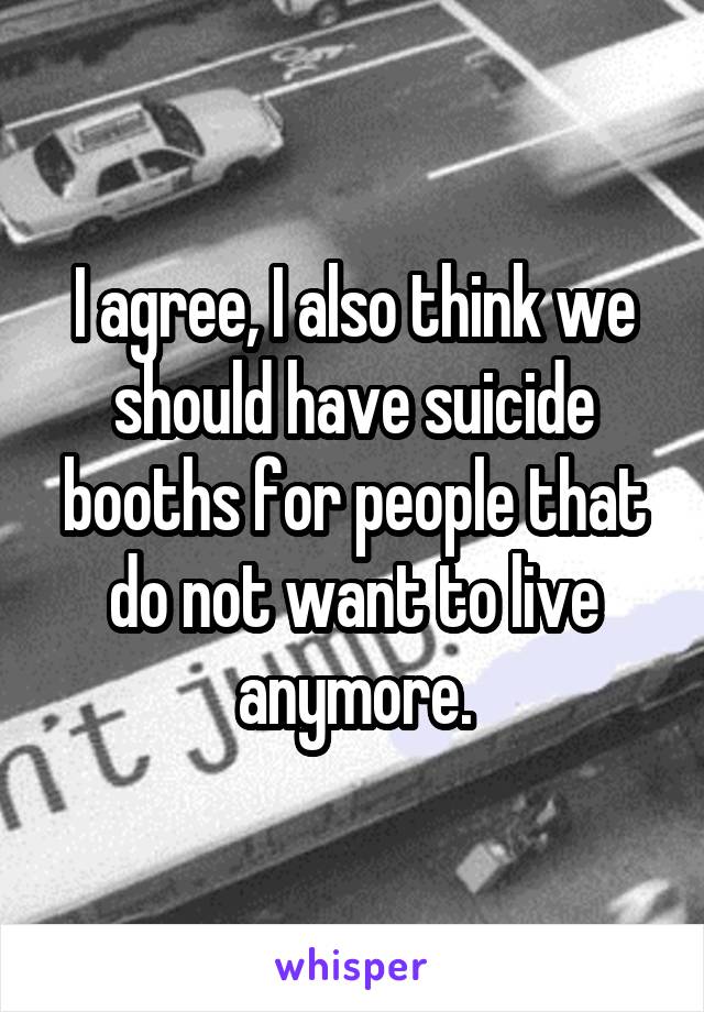 I agree, I also think we should have suicide booths for people that do not want to live anymore.