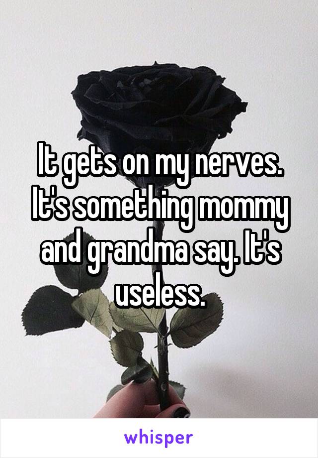 It gets on my nerves. It's something mommy and grandma say. It's useless.